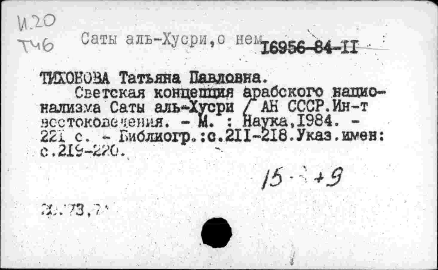 ﻿Саты аль-Хусри,о ней
ТИХОНОВА Татьяна Павловна.
Светская концепция арабского напио-нализуа Саты аль-Хусри Г АН СССР.Ин-т нсстокове ценил. - М. : Наука,1984. -221 с. - Библиогр«:с.211-218.Указ.и^ен: С.219-220.